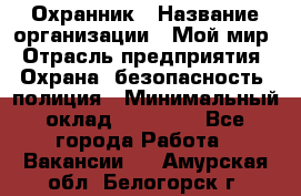 Охранник › Название организации ­ Мой мир › Отрасль предприятия ­ Охрана, безопасность, полиция › Минимальный оклад ­ 40 000 - Все города Работа » Вакансии   . Амурская обл.,Белогорск г.